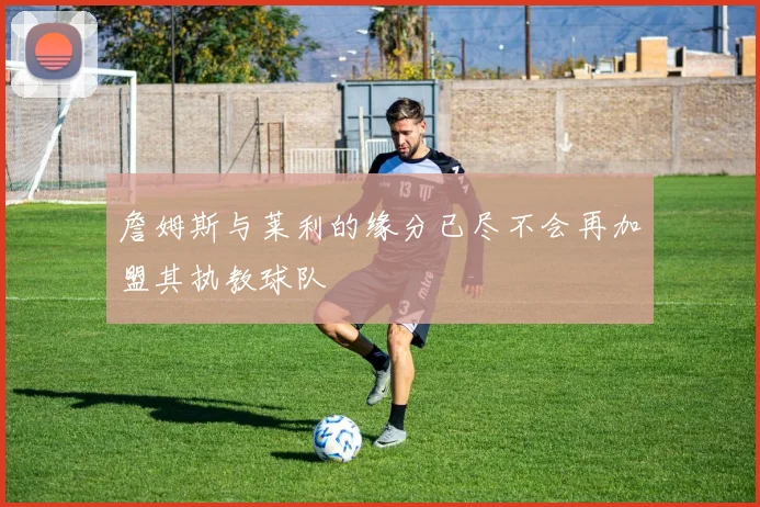 詹姆斯与莱利的缘分已尽不会再加盟其执教球队