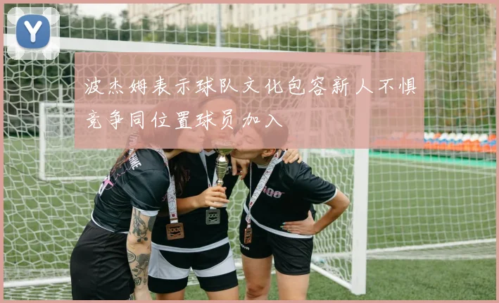 波杰姆表示球队文化包容新人不惧竞争同位置球员加入