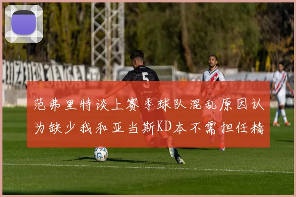 范弗里特谈上赛季球队混乱原因认为缺少我和亚当斯KD本不需担任精神领袖