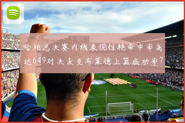 哈珀总决赛内线表现惊艳命中率高达649对决麦克布莱德上篮成功率75