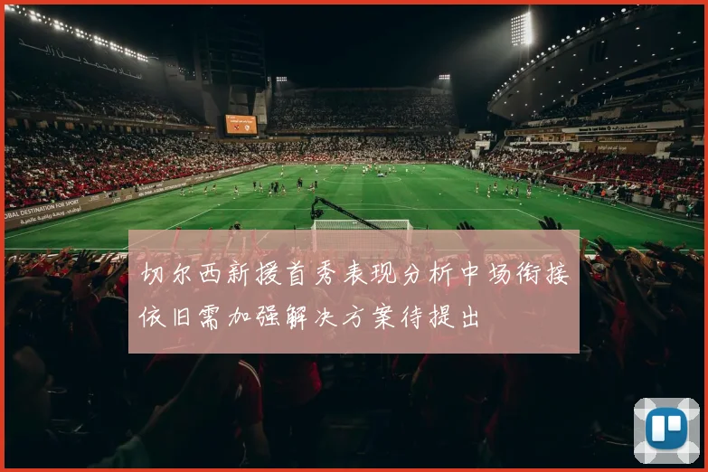 切尔西新援首秀表现分析中场衔接依旧需加强解决方案待提出
