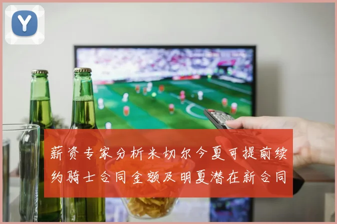 薪资专家分析米切尔今夏可提前续约骑士合同金额及明夏潜在新合同