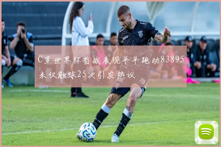 C罗世界杯首战表现平平跑动83895米仅触球25次引发热议