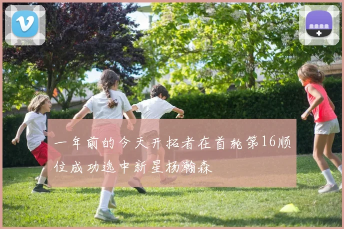一年前的今天开拓者在首轮第16顺位成功选中新星杨瀚森