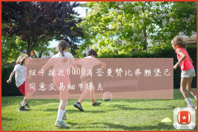 纽卡接近6000万签曼赞比弗赖堡已同意交易细节曝光