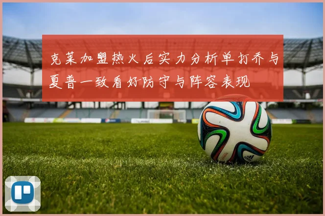 克莱加盟热火后实力分析单打乔与夏普一致看好防守与阵容表现