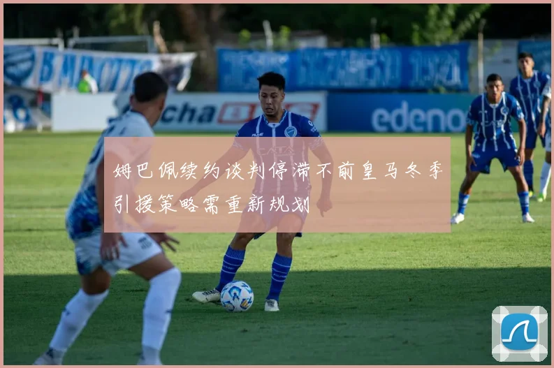 姆巴佩续约谈判停滞不前皇马冬季引援策略需重新规划