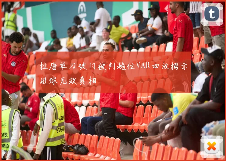 拉唐单刀破门被判越位VAR回放揭示进球无效真相