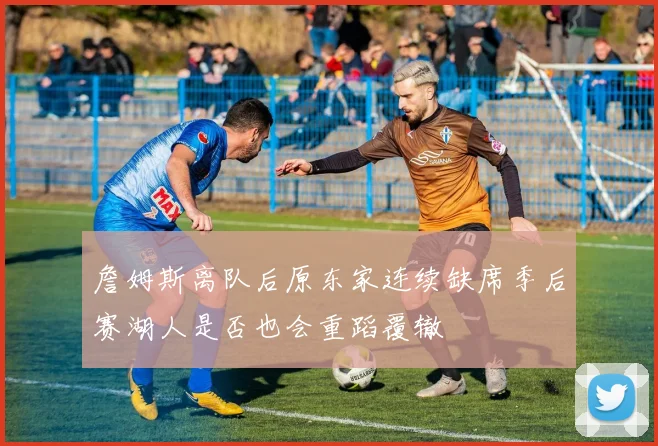 詹姆斯离队后原东家连续缺席季后赛湖人是否也会重蹈覆辙