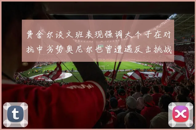 费舍尔谈文班表现强调大个子在对抗中劣势奥尼尔也曾遭遇反击挑战