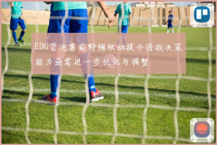 EDG冒泡赛前野辅联动提升团战决策能力亟需进一步优化与调整