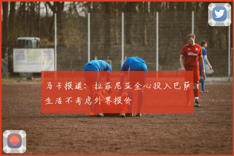马卡报道:拉菲尼亚全心投入巴萨生活不考虑外界报价