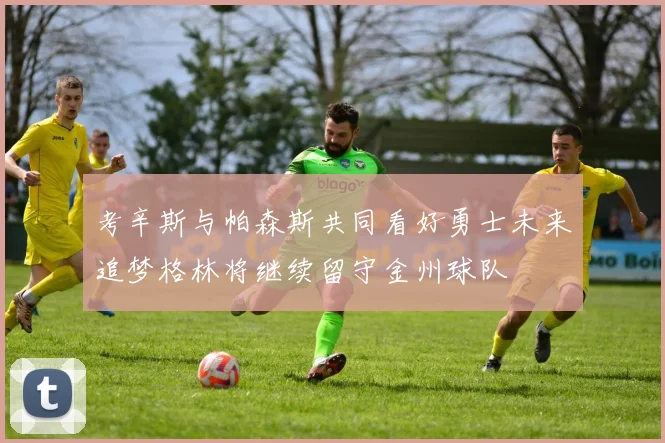 考辛斯与帕森斯共同看好勇士未来追梦格林将继续留守金州球队