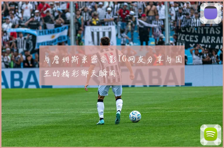 与詹姆斯亲密合影IG网友分享与国王的精彩聊天瞬间