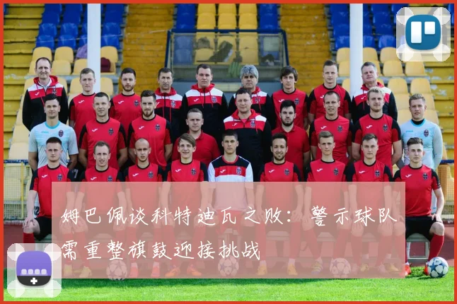 姆巴佩谈科特迪瓦之败：警示球队需重整旗鼓迎接挑战