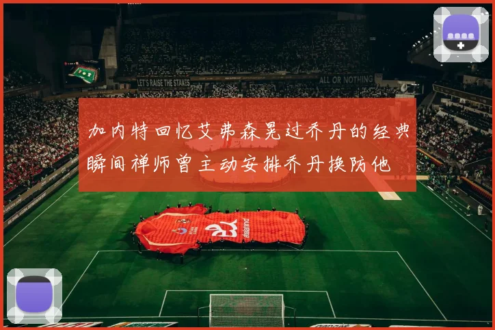 加内特回忆艾弗森晃过乔丹的经典瞬间禅师曾主动安排乔丹换防他