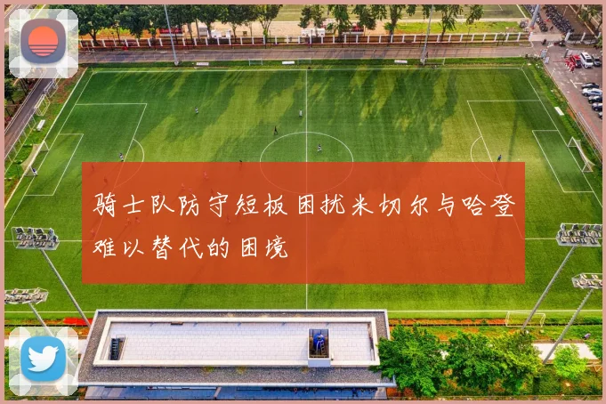 骑士队防守短板困扰米切尔与哈登难以替代的困境